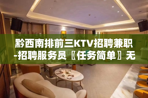 黔西南排前三KTV招聘兼职-招聘服务员〖任务简单〗无体力劳动