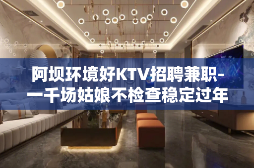 阿坝环境好KTV招聘兼职-一千场姑娘不检查稳定过年