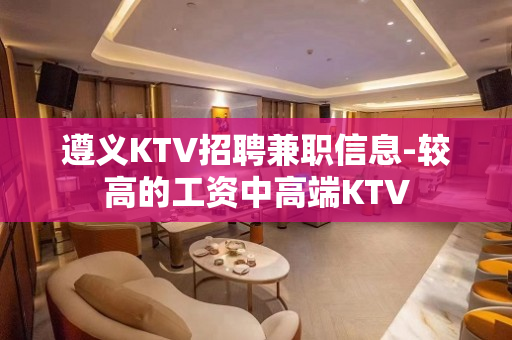 遵义KTV招聘兼职信息-较高的工资中高端KTV