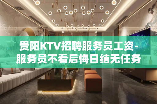 贵阳KTV招聘服务员工资-服务员不看后悔日结无任务