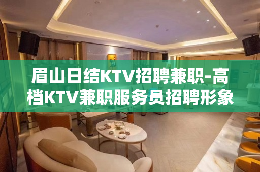 眉山日结KTV招聘兼职-高档KTV兼职服务员招聘形象良好