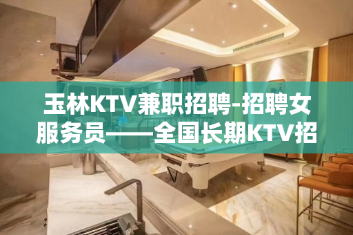 玉林KTV兼职招聘-招聘女服务员——全国长期KTV招人!