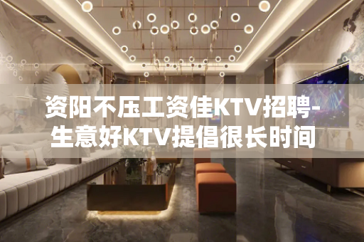 资阳不压工资佳KTV招聘-生意好KTV提倡很长时间