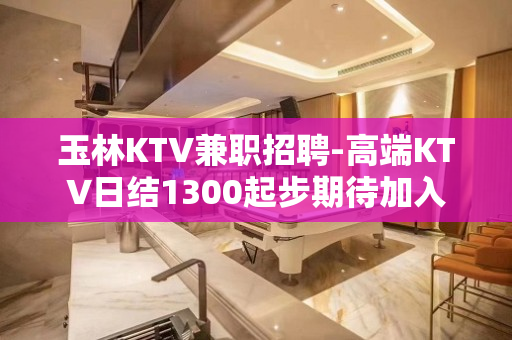 玉林KTV兼职招聘-高端KTV日结1300起步期待加入