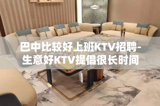 巴中比较好上班KTV招聘-生意好KTV提倡很长时间
