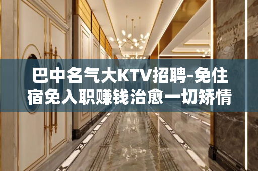 巴中名气大KTV招聘-免住宿免入职赚钱治愈一切矫情