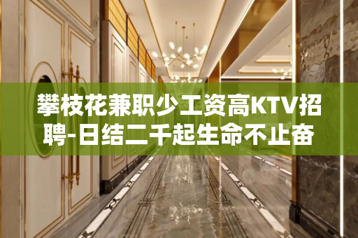 攀枝花兼职少工资高KTV招聘-日结二千起生命不止奋斗不息。