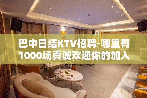 巴中日结KTV招聘-哪里有1000场真诚欢迎你的加入