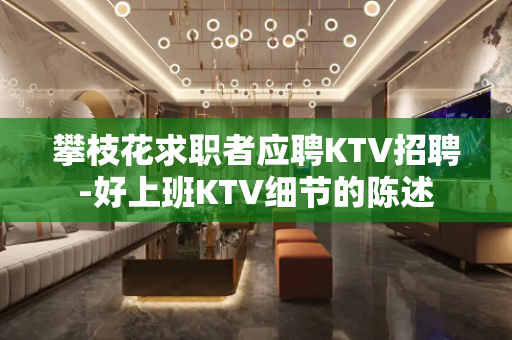 攀枝花求职者应聘KTV招聘-好上班KTV细节的陈述