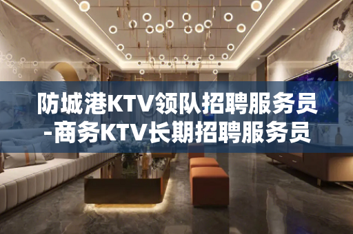 防城港KTV领队招聘服务员-商务KTV长期招聘服务员