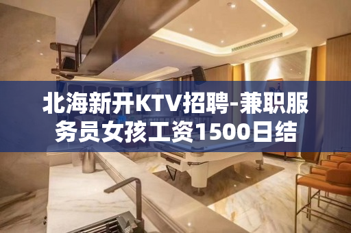 北海新开KTV招聘-兼职服务员女孩工资1500日结