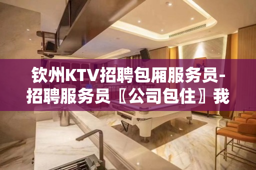 钦州KTV招聘包厢服务员-招聘服务员〖公司包住〗我在等你