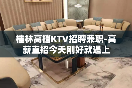 桂林高档KTV招聘兼职-高薪直招今天刚好就遇上