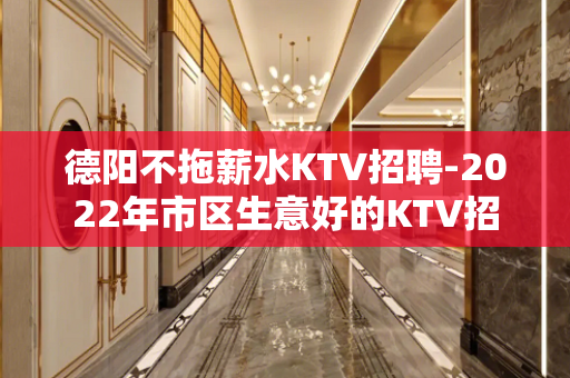 德阳不拖薪水KTV招聘-2022年市区生意好的KTV招聘