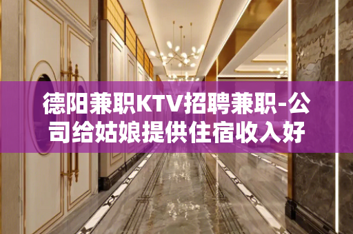德阳兼职KTV招聘兼职-公司给姑娘提供住宿收入好