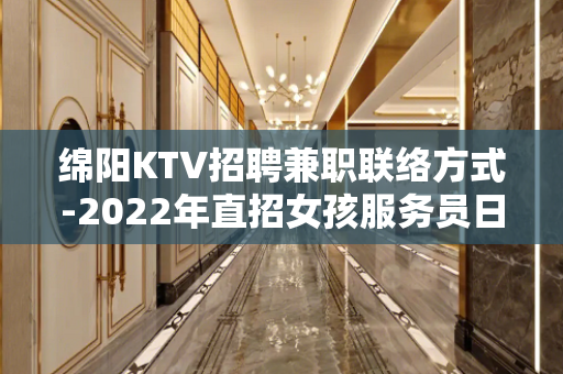 绵阳KTV招聘兼职联络方式-2022年直招女孩服务员日结工资