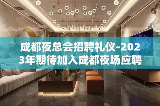成都夜总会招聘礼仪-2023年期待加入成都夜场应聘的要求是什