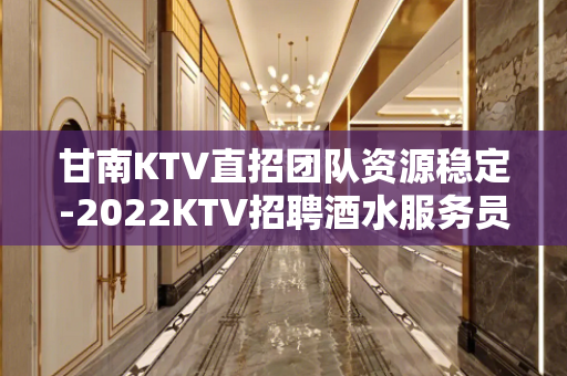 甘南KTV直招团队资源稳定-2022KTV招聘酒水服务员生意