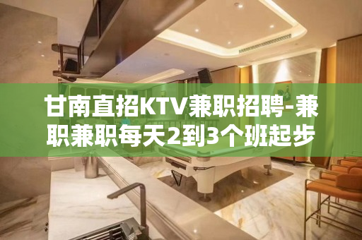 甘南直招KTV兼职招聘-兼职兼职每天2到3个班起步