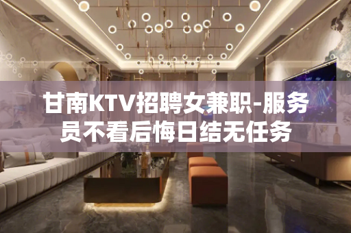 甘南KTV招聘女兼职-服务员不看后悔日结无任务