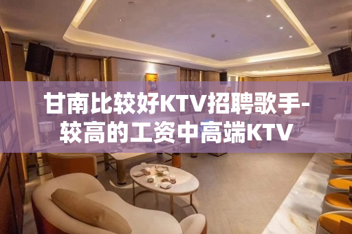 甘南比较好KTV招聘歌手-较高的工资中高端KTV