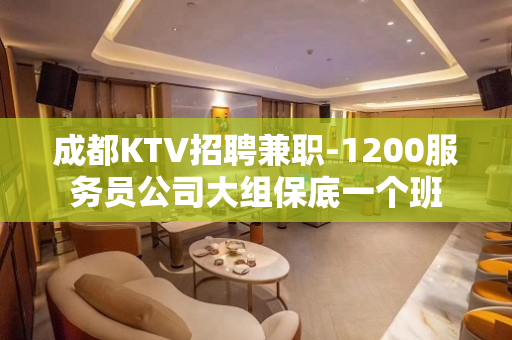 成都KTV招聘兼职-1200服务员公司大组保底一个班