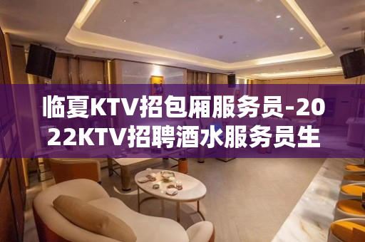 临夏KTV招包厢服务员-2022KTV招聘酒水服务员生意火爆