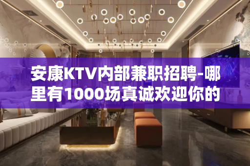 安康KTV内部兼职招聘-哪里有1000场真诚欢迎你的加入