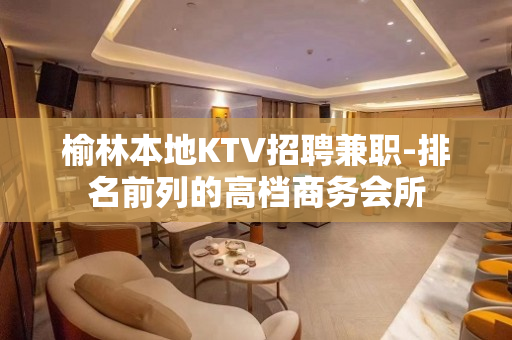 榆林本地KTV招聘兼职-排名前列的高档商务会所
