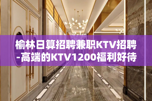 榆林日算招聘兼职KTV招聘-高端的KTV1200福利好待遇高