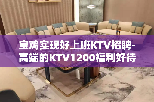 宝鸡实现好上班KTV招聘-高端的KTV1200福利好待遇高