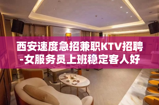 西安速度急招兼职KTV招聘-女服务员上班稳定客人好