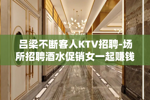 吕梁不断客人KTV招聘-场所招聘酒水促销女一起赚钱