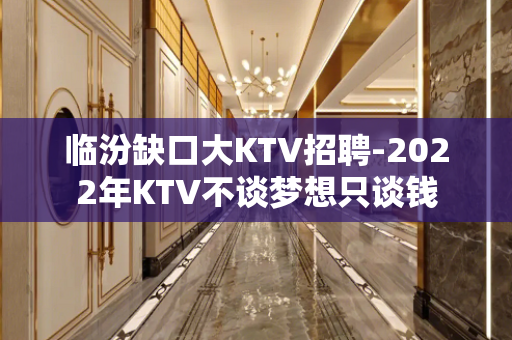 临汾缺口大KTV招聘-2022年KTV不谈梦想只谈钱
