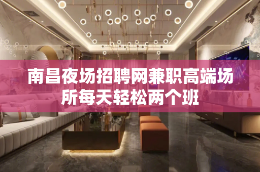 南昌夜场招聘网兼职高端场所每天轻松两个班
