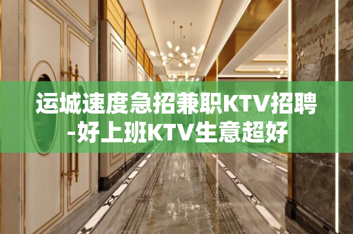 运城速度急招兼职KTV招聘-好上班KTV生意超好