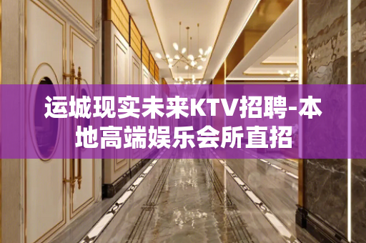运城现实未来KTV招聘-本地高端娱乐会所直招