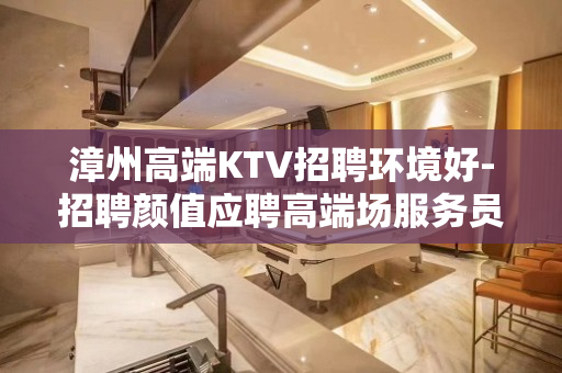 漳州高端KTV招聘环境好-招聘颜值应聘高端场服务员