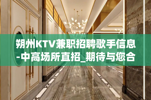 朔州KTV兼职招聘歌手信息-中高场所直招_期待与您合作