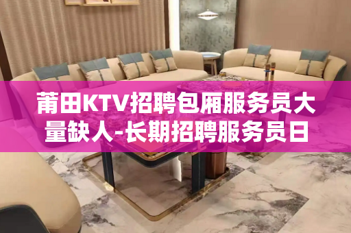 莆田KTV招聘包厢服务员大量缺人-长期招聘服务员日结福利高