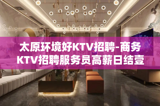 太原环境好KTV招聘-商务KTV招聘服务员高薪日结壹仟