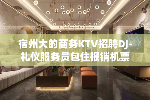 宿州大的商务KTV招聘DJ-礼仪服务员包住报销机票