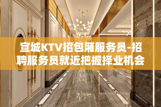 宣城KTV招包厢服务员-招聘服务员就近把握择业机会成就精彩