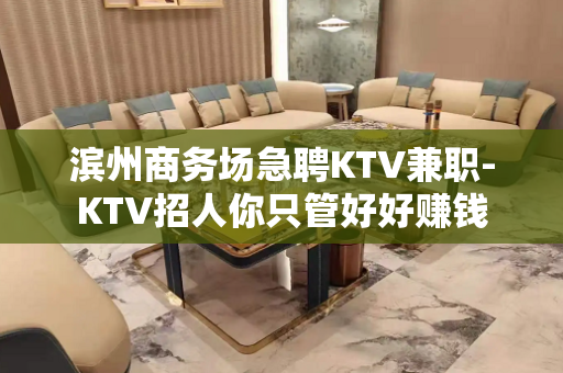 滨州商务场急聘KTV兼职-KTV招人你只管好好赚钱