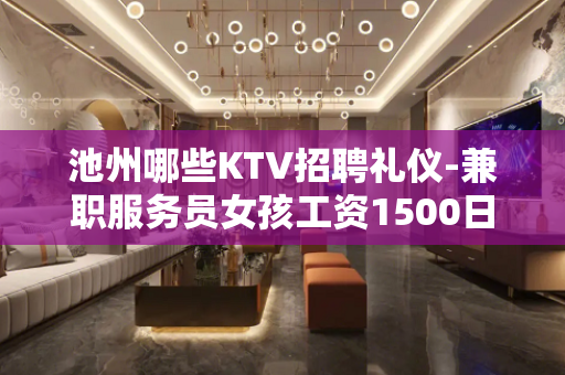 池州哪些KTV招聘礼仪-兼职服务员女孩工资1500日结