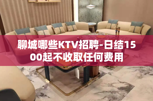 聊城哪些KTV招聘-日结1500起不收取任何费用