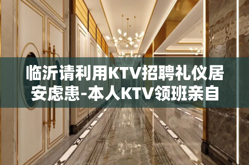 临沂请利用KTV招聘礼仪居安虑患-本人KTV领班亲自带领13
