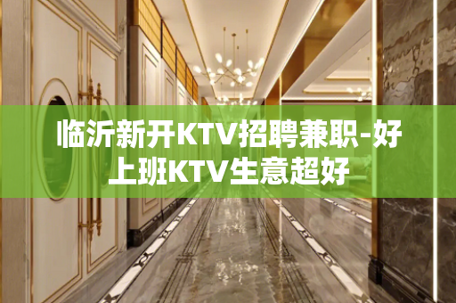 临沂新开KTV招聘兼职-好上班KTV生意超好
