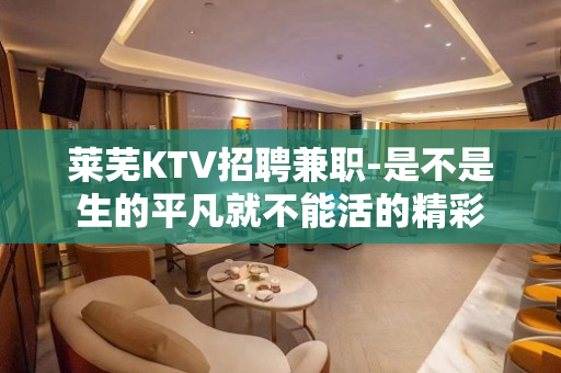 莱芜KTV招聘兼职-是不是生的平凡就不能活的精彩