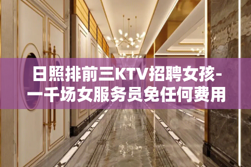 日照排前三KTV招聘女孩-一千场女服务员免任何费用急缺人
